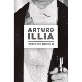 Arturo Illia. Fragmentos de una República