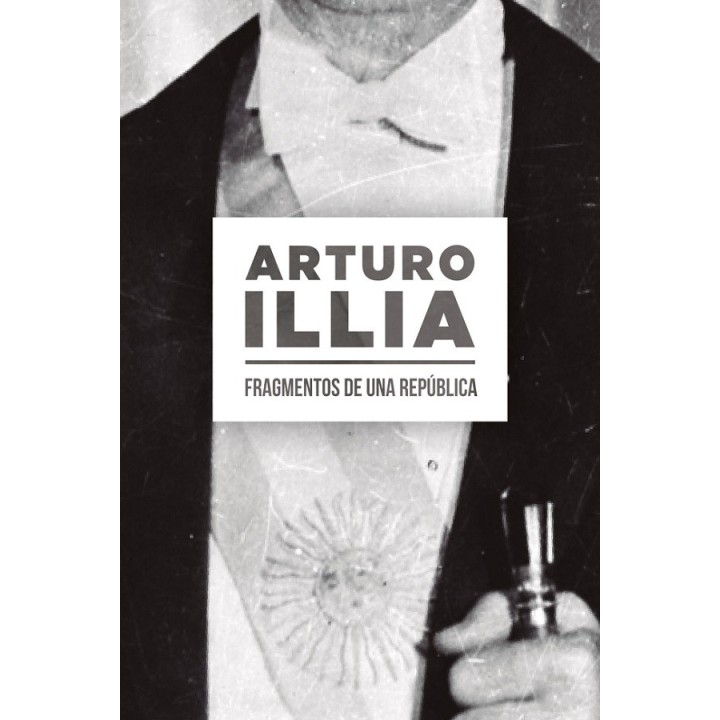 Arturo Illia. Fragmentos de una República